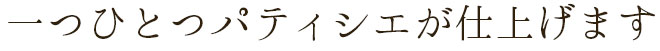 一つひとつパティシエが仕上げます