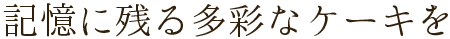 記憶に残る多彩なケーキを