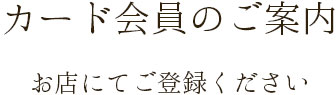 カード会員のご案内 お店にてご登録ください