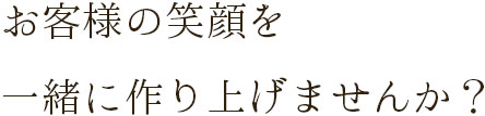 お客様の笑顔を 一緒に作り上げませんか？