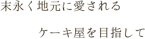 末永く地元に愛されるケーキ屋を目指して