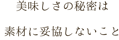 美味しさの秘密は素材に妥協しないこと