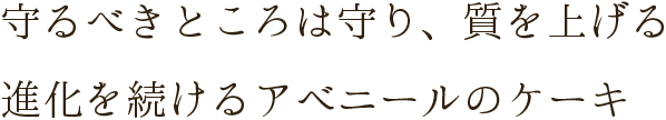 守るべきところは守り、質を上げる進化を続けるアベニールのケーキ